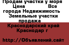 Продам участки у моря  › Цена ­ 500 000 - Все города Недвижимость » Земельные участки продажа   . Краснодарский край,Краснодар г.